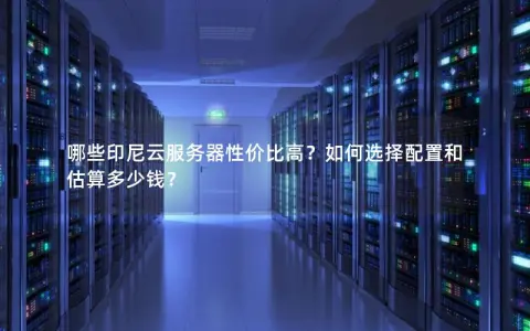 哪些印尼云服务器性价比高？如何选择配置和估算多少钱？