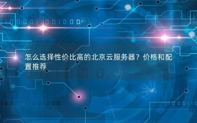 怎么选择性价比高的北京云服务器?价格和配置推荐 怎么选择性价比高的北京云服务器?价格和配置推荐