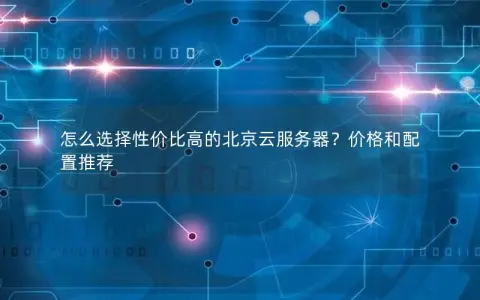 怎么选择性价比高的北京云服务器？价格和配置推荐