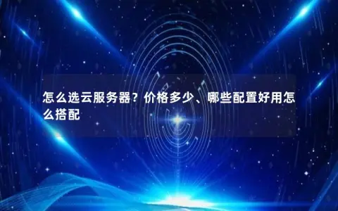 怎么选云服务器？价格多少、哪些配置好用怎么搭配