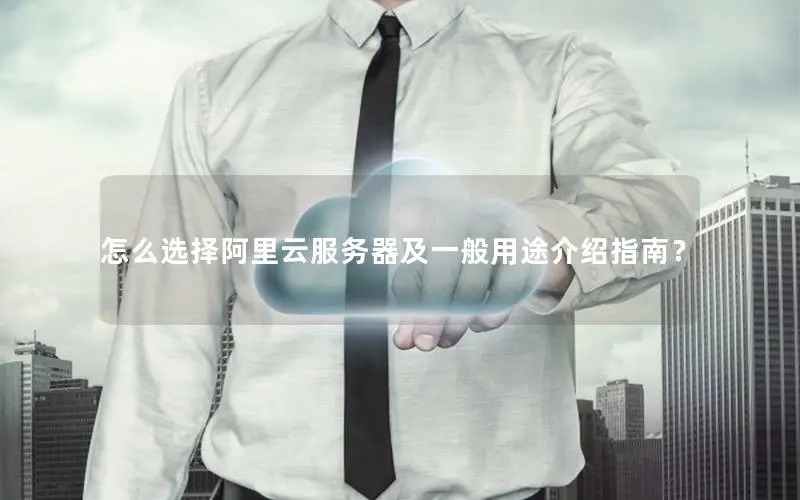 怎么选择阿里云服务器及一般用途介绍指南? 怎么选择阿里云服务器及一般用途介绍指南?