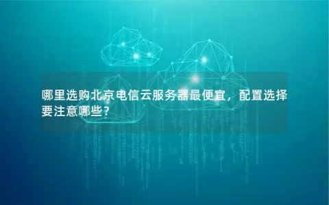 哪里选购北京电信云服务器最便宜，配置选择要注意哪些？