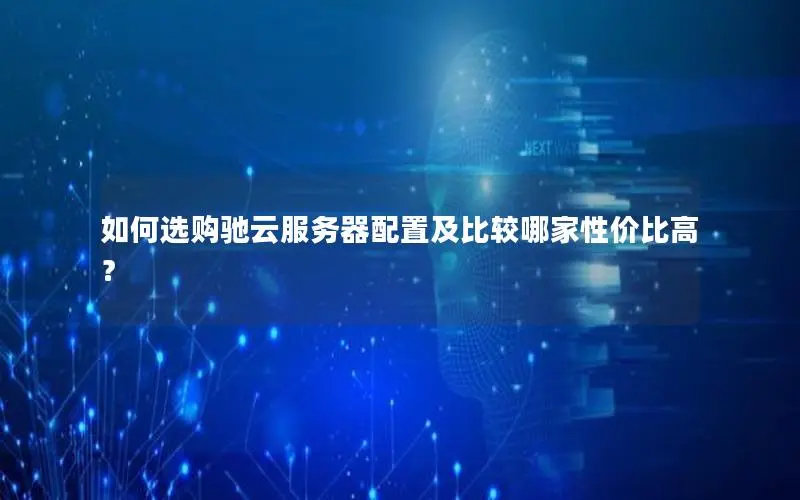 如何选购驰云服务器配置及比较哪家性价比高? 如何选购驰云服务器配置及比较哪家性价比高?
