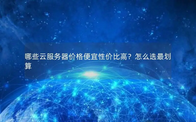 哪些云服务器价格便宜性价比高?怎么选最划算 哪些云服务器价格便宜性价比高?怎么选最划算