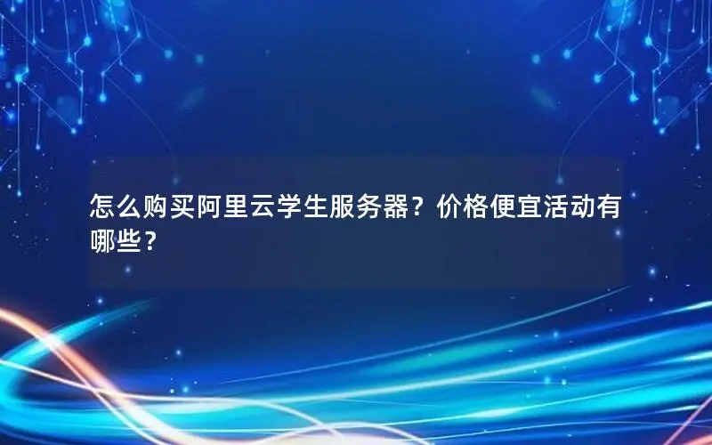 怎么购买阿里云学生服务器？价格便宜活动有哪些？