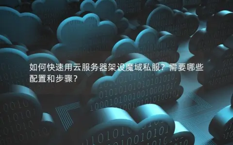 如何快速用云服务器架设魔域私服？需要哪些配置和步骤？
