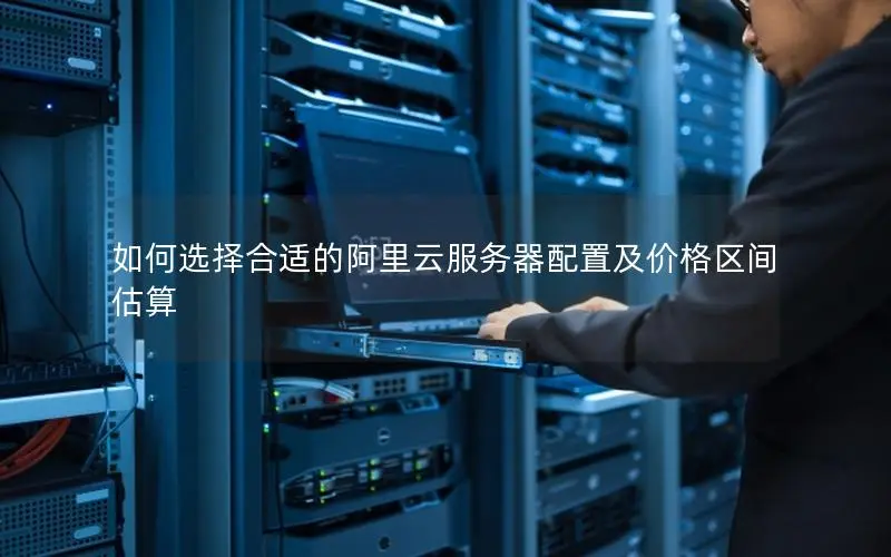 如何选择合适的阿里云服务器配置及价格区间估算 如何选择合适的阿里云服务器配置及价格区间估算