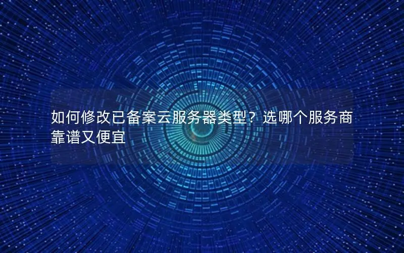 如何修改已备案云服务器类型?选哪个服务商靠谱又便宜 如何修改已备案云服务器类型?选哪个服务商靠谱又便宜