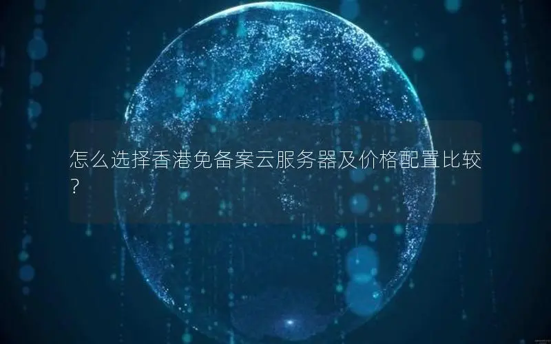 怎么选择香港免备案云服务器及价格配置比较? 怎么选择香港免备案云服务器及价格配置比较?