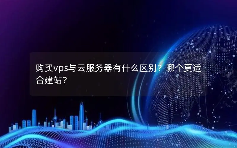 购买vps与云服务器有什么区别?哪个更适合建站? 购买vps与云服务器有什么区别?哪个更适合建站?