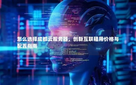 怎么选择成都云服务器，创新互联租用价格与配置指南