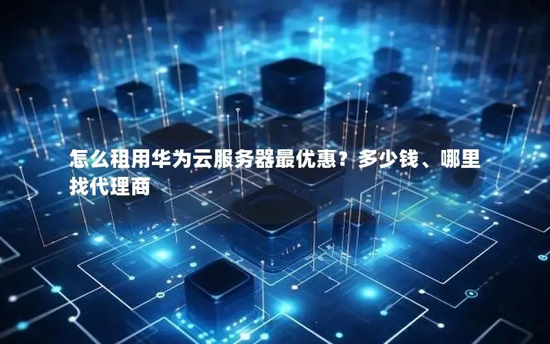 怎么租用华为云服务器最优惠?多少钱、哪里找代理商 怎么租用华为云服务器最优惠?多少钱、哪里找代理商