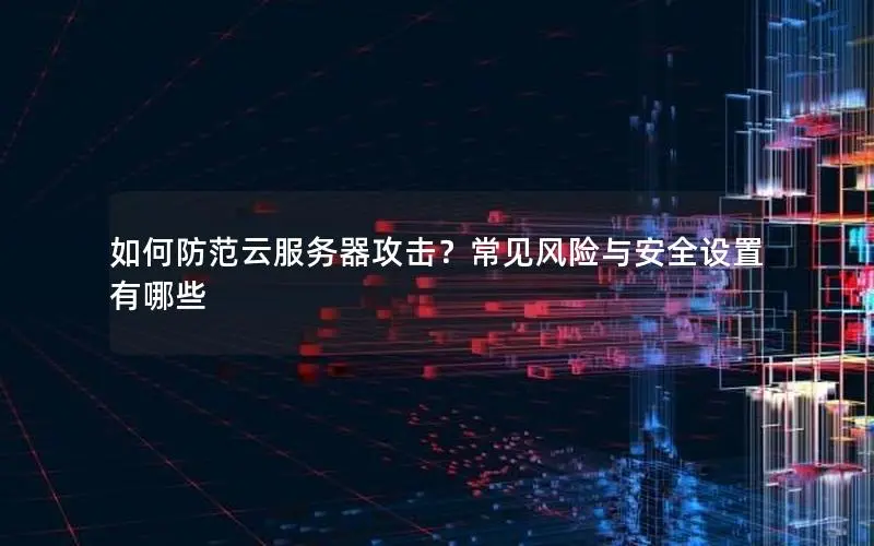 如何防范云服务器攻击？常见风险与安全设置有哪些