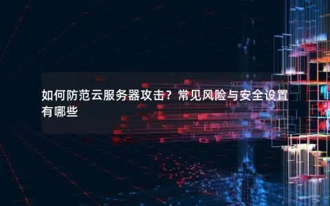 如何防范云服务器攻击？常见风险与安全设置有哪些