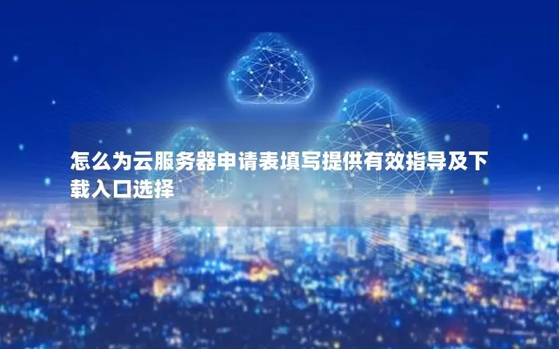 怎么为云服务器申请表填写提供有效指导及下载入口选择 怎么为云服务器申请表填写提供有效指导及下载入口选择