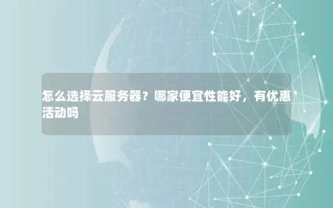 怎么选择云服务器？哪家便宜性能好，有优惠活动吗