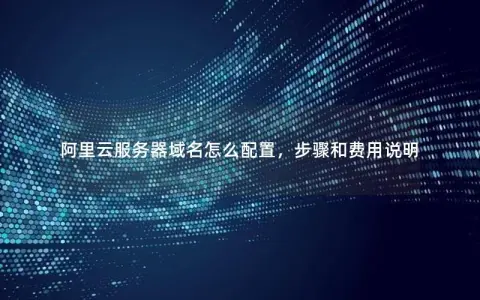 阿里云服务器域名怎么配置，步骤和费用说明