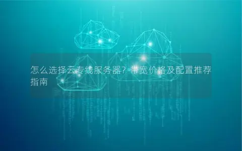 怎么选择云专线服务器？带宽价格及配置推荐指南
