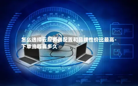 怎么选择云服务器配置和品牌性价比最高-下单流程要多久
