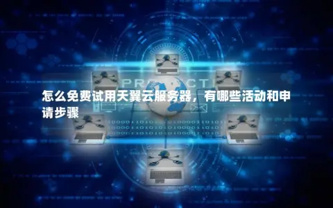 怎么免费试用天翼云服务器,有哪些活动和申请步骤 怎么免费试用天翼云服务器,有哪些活动和申请步骤