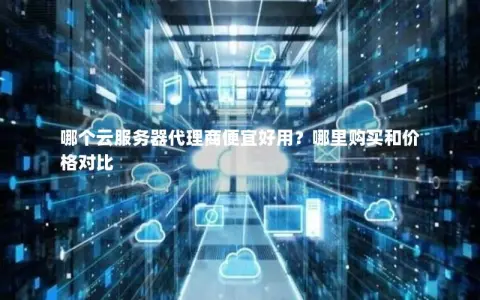 哪个云服务器代理商便宜好用？哪里购买和价格对比