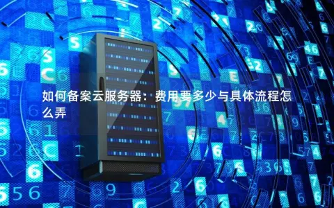如何备案云服务器：费用要多少与具体流程怎么弄