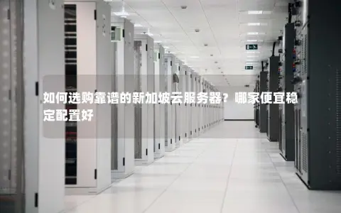 如何选购靠谱的新加坡云服务器？哪家便宜稳定配置好