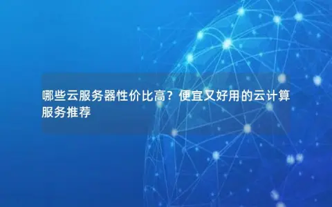 哪些云服务器性价比高？便宜又好用的云计算服务推荐