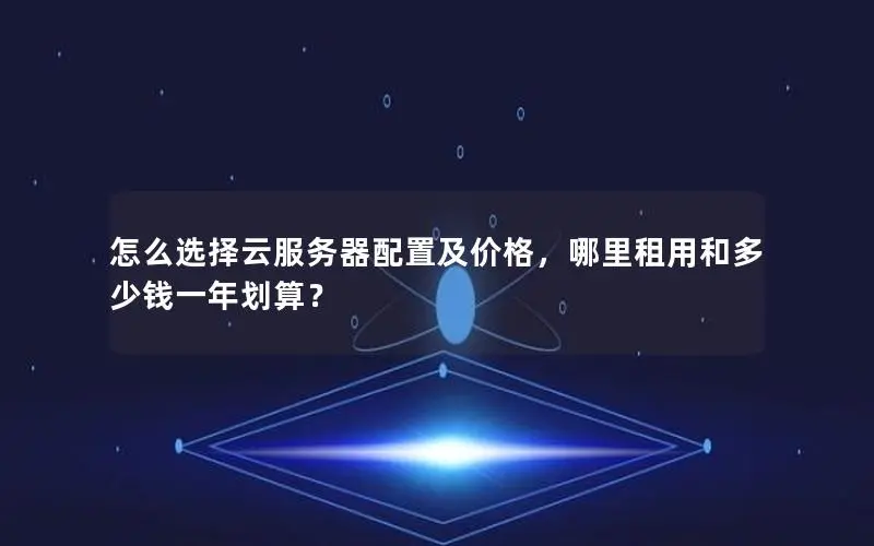 怎么选择云服务器配置及价格,哪里租用和多少钱一年划算? 怎么选择云服务器配置及价格,哪里租用和多少钱一年划算?