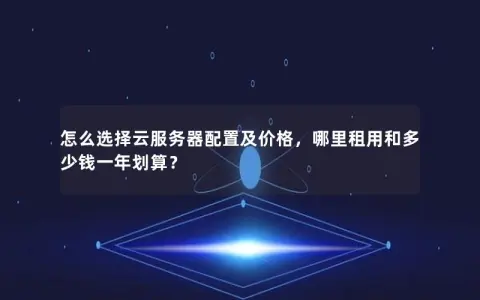 怎么选择云服务器配置及价格，哪里租用和多少钱一年划算？