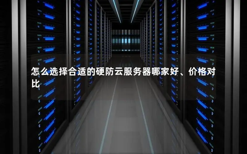 怎么选择合适的硬防云服务器哪家好、价格对比 怎么选择合适的硬防云服务器哪家好、价格对比