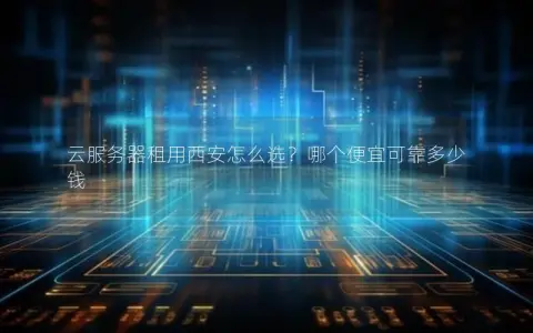 云服务器租用西安怎么选？哪个便宜可靠多少钱