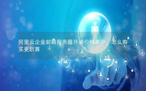 阿里云企业邮箱服务器开通价格多少，怎么购买更划算
