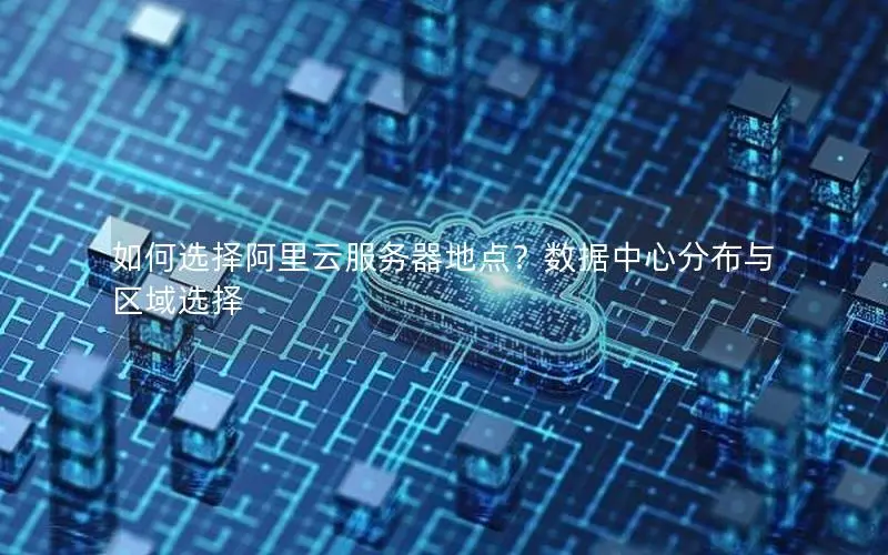 如何选择阿里云服务器地点？数据中心分布与区域选择