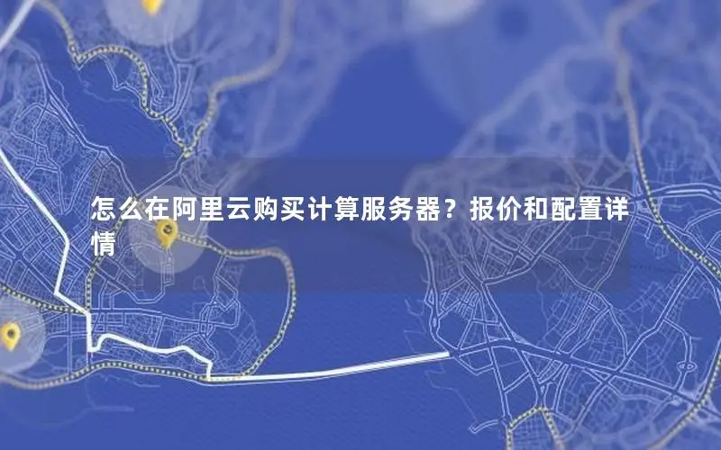 怎么在阿里云购买计算服务器？报价和配置详情