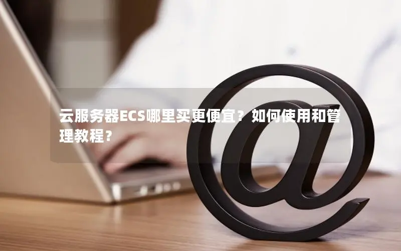 云服务器ECS哪里买更便宜？如何使用和管理教程？