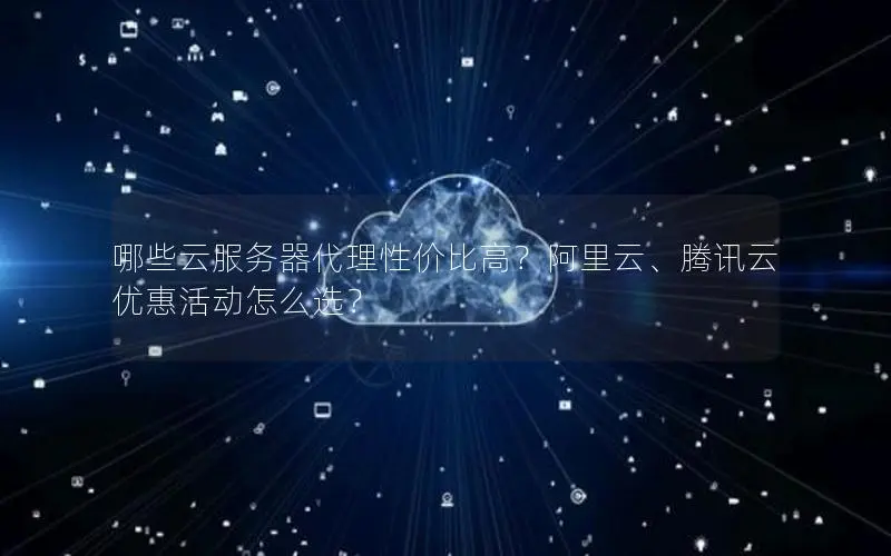 哪些云服务器代理性价比高?阿里云、腾讯云优惠活动怎么选? 哪些云服务器代理性价比高?阿里云、腾讯云优惠活动怎么选?