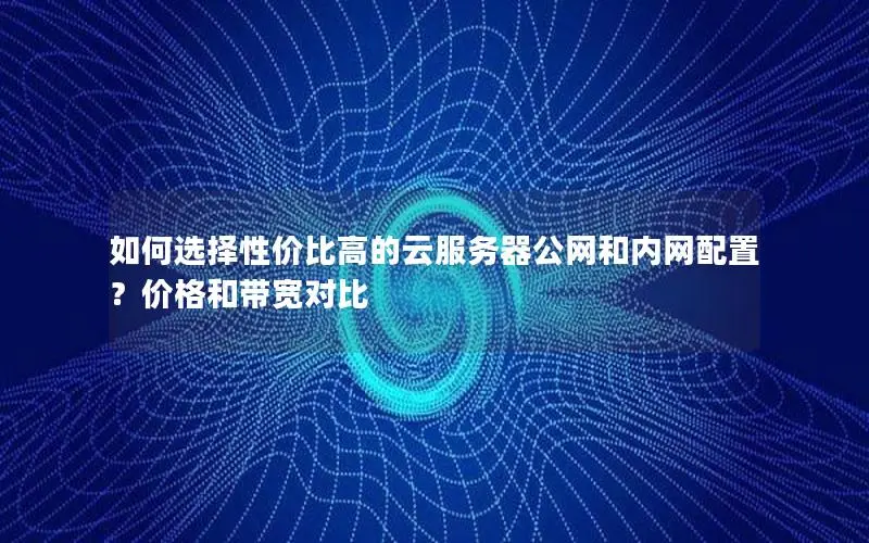 如何选择性价比高的云服务器公网和内网配置？价格和带宽对比