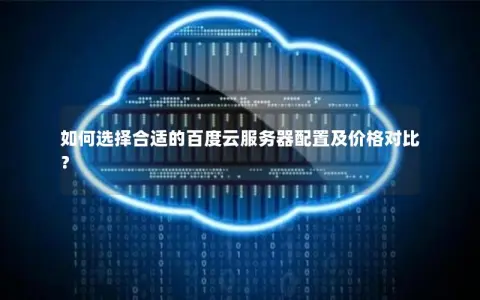 如何选择合适的百度云服务器配置及价格对比？