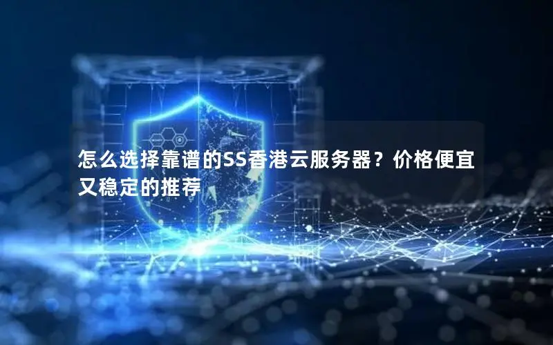 怎么选择靠谱的SS香港云服务器？价格便宜又稳定的推荐