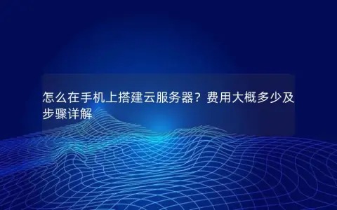怎么在手机上搭建云服务器？费用大概多少及步骤详解
