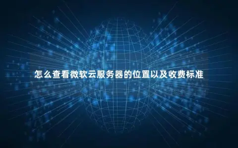 怎么查看微软云服务器的位置以及收费标准