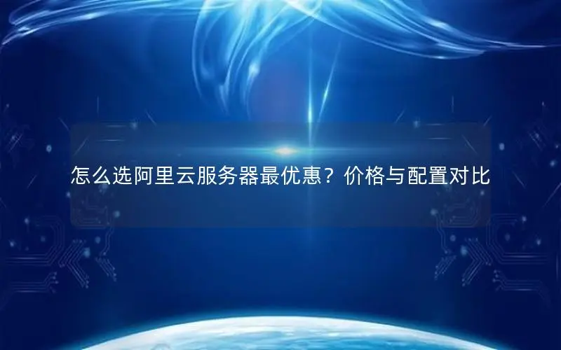 怎么选阿里云服务器最优惠?价格与配置对比 怎么选阿里云服务器最优惠?价格与配置对比