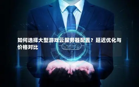 如何选择大型游戏云服务器配置？延迟优化与价格对比