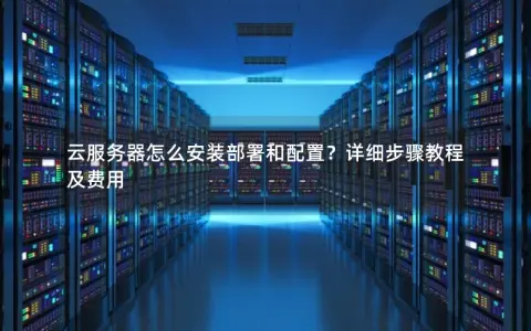 云服务器怎么安装部署和配置？详细步骤教程及费用