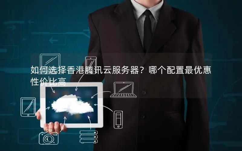 如何选择香港腾讯云服务器?哪个配置最优惠性价比高 如何选择香港腾讯云服务器?哪个配置最优惠性价比高