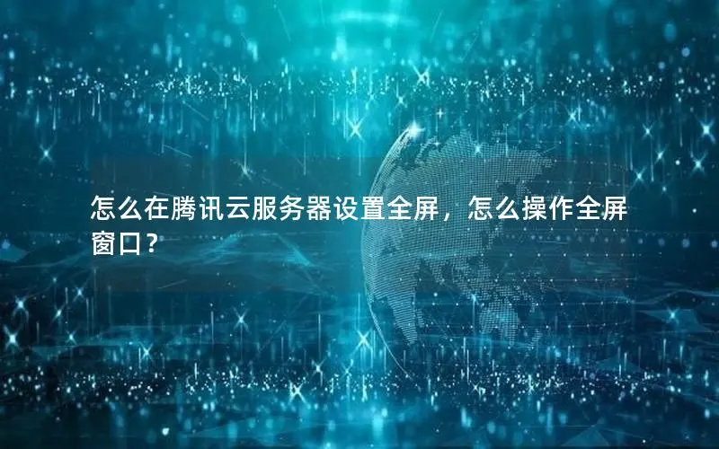 怎么在腾讯云服务器设置全屏，怎么操作全屏窗口？