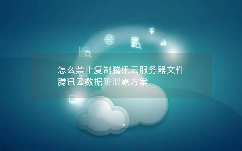 怎么禁止复制腾讯云服务器文件 腾讯云数据防泄露方案 怎么禁止复制腾讯云服务器文件 腾讯云数据防泄露方案