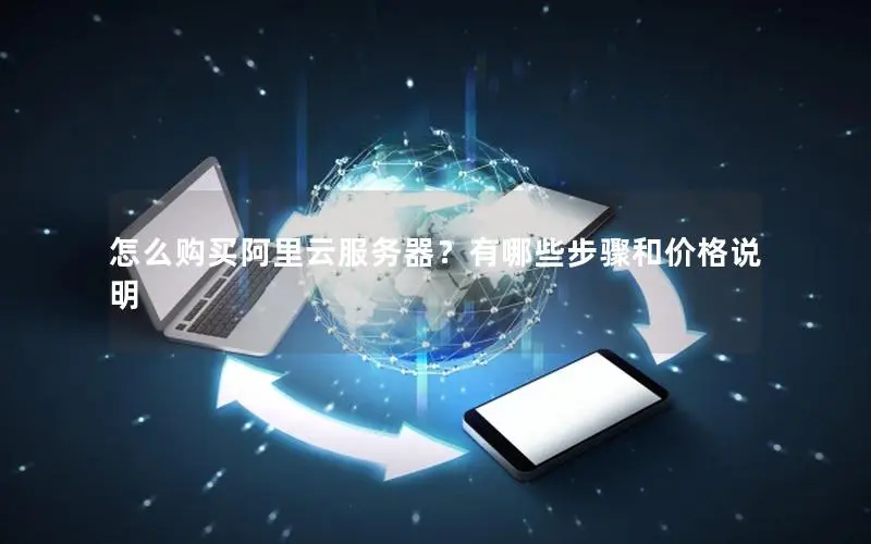怎么购买阿里云服务器？有哪些步骤和价格说明