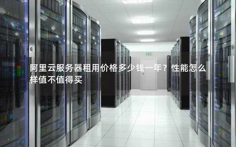 阿里云服务器租用价格多少钱一年?性能怎么样值不值得买 阿里云服务器租用价格多少钱一年?性能怎么样值不值得买